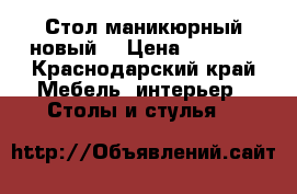 Стол маникюрный новый  › Цена ­ 5 000 - Краснодарский край Мебель, интерьер » Столы и стулья   